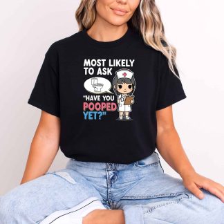 Most Likely To Ask Have You Pooped Yet Shirt – Funny Nurse Tee