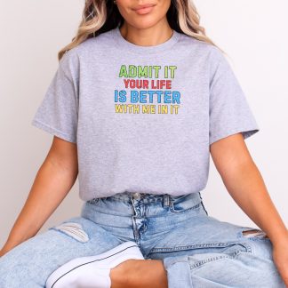 Admit It Your Life Is Better With Me In It Shirt